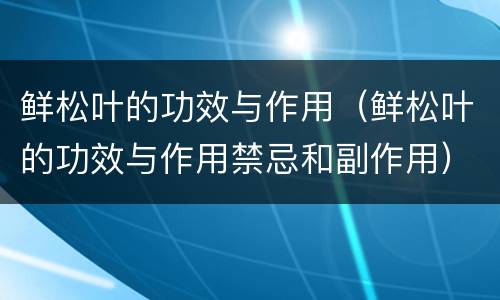 鲜松叶的功效与作用（鲜松叶的功效与作用禁忌和副作用）