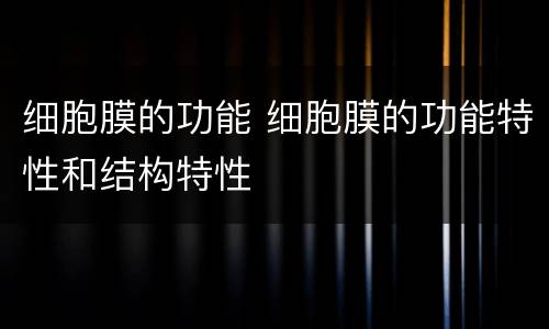 细胞膜的功能 细胞膜的功能特性和结构特性