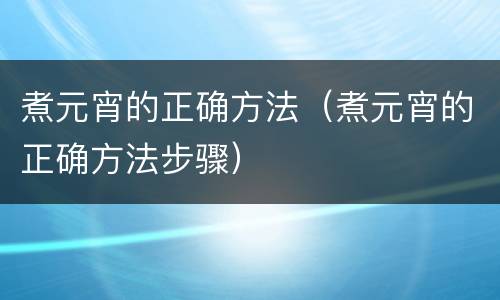 煮元宵的正确方法（煮元宵的正确方法步骤）