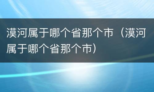 漠河属于哪个省那个市（漠河属于哪个省那个市）