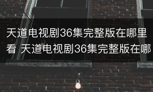 天道电视剧36集完整版在哪里看 天道电视剧36集完整版在哪里看啊