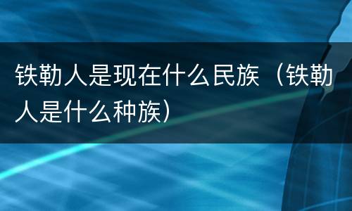 铁勒人是现在什么民族（铁勒人是什么种族）