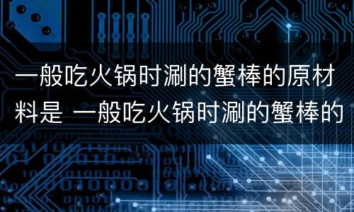 一般吃火锅时涮的蟹棒的原材料是 一般吃火锅时涮的蟹棒的原材料是什么