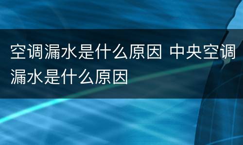 空调漏水是什么原因 中央空调漏水是什么原因