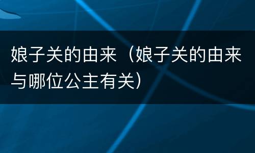 娘子关的由来（娘子关的由来与哪位公主有关）