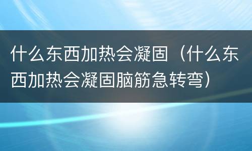 什么东西加热会凝固（什么东西加热会凝固脑筋急转弯）