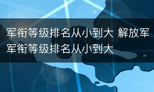 军衔等级排名从小到大 解放军军衔等级排名从小到大