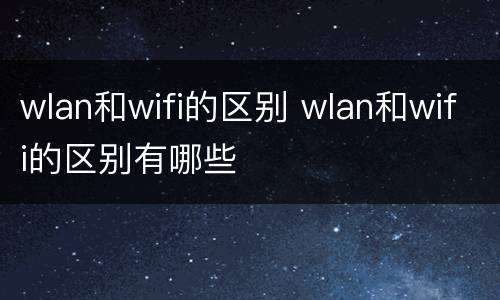 wlan和wifi的区别 wlan和wifi的区别有哪些