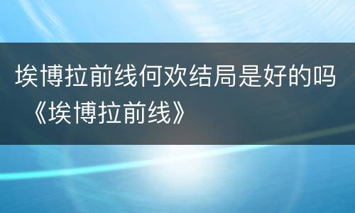 埃博拉前线何欢结局是好的吗 《埃博拉前线》