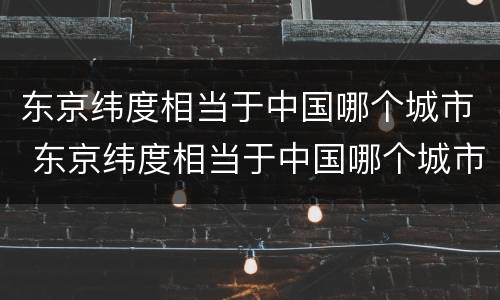 东京纬度相当于中国哪个城市 东京纬度相当于中国哪个城市?