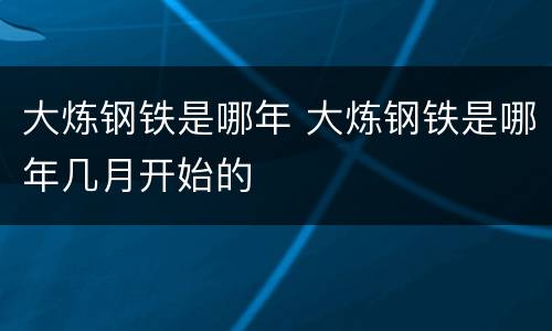 大炼钢铁是哪年 大炼钢铁是哪年几月开始的