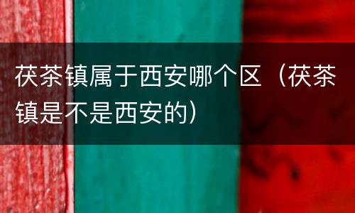 茯茶镇属于西安哪个区（茯茶镇是不是西安的）