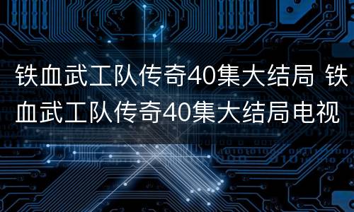 铁血武工队传奇40集大结局 铁血武工队传奇40集大结局电视剧