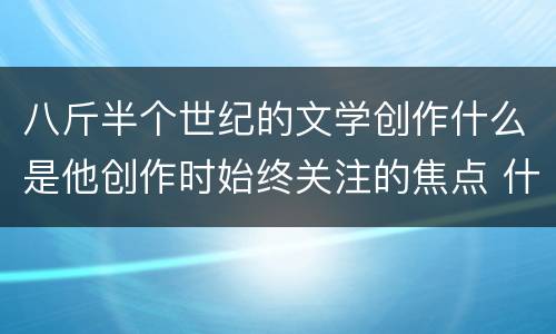 八斤半个世纪的文学创作什么是他创作时始终关注的焦点 什么是巴金创作时始终关注的焦点