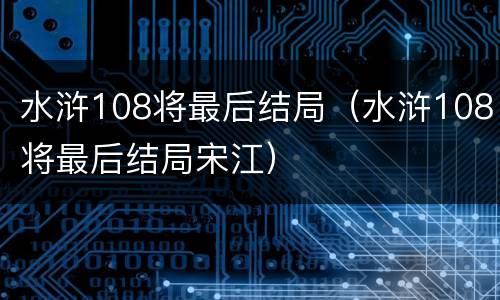 水浒108将最后结局（水浒108将最后结局宋江）