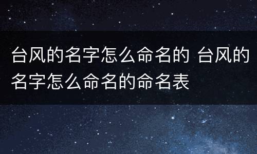 台风的名字怎么命名的 台风的名字怎么命名的命名表