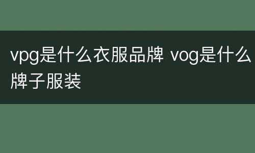 vpg是什么衣服品牌 vog是什么牌子服装