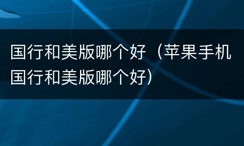 国行和美版哪个好（苹果手机国行和美版哪个好）