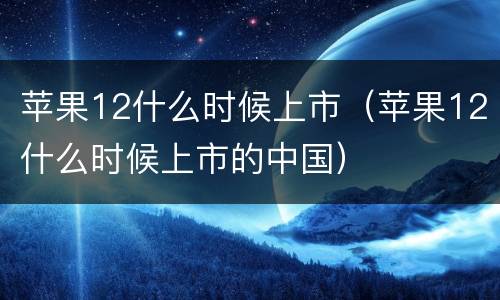 苹果12什么时候上市（苹果12什么时候上市的中国）