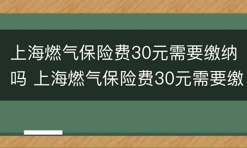 上海燃气保险费30元需要缴纳吗 上海燃气保险费30元需要缴纳吗现在