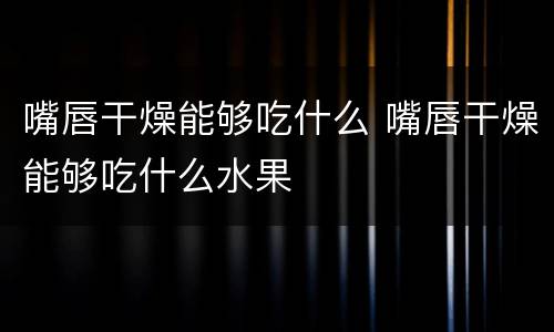 嘴唇干燥能够吃什么 嘴唇干燥能够吃什么水果