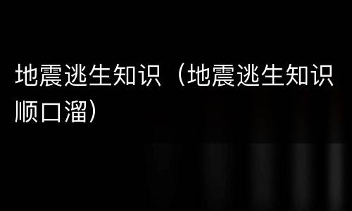 地震逃生知识（地震逃生知识顺口溜）