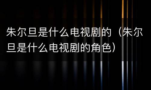 朱尔旦是什么电视剧的（朱尔旦是什么电视剧的角色）