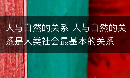 人与自然的关系 人与自然的关系是人类社会最基本的关系