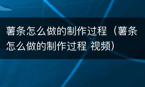 薯条怎么做的制作过程（薯条怎么做的制作过程 视频）