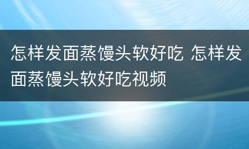 怎样发面蒸馒头软好吃 怎样发面蒸馒头软好吃视频