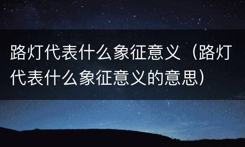 路灯代表什么象征意义（路灯代表什么象征意义的意思）