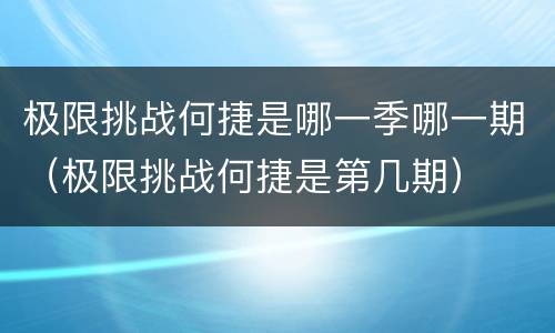 极限挑战何捷是哪一季哪一期（极限挑战何捷是第几期）