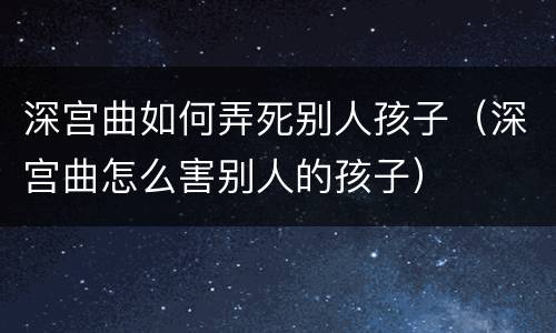 深宫曲如何弄死别人孩子（深宫曲怎么害别人的孩子）