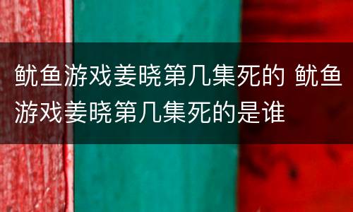 鱿鱼游戏姜晓第几集死的 鱿鱼游戏姜晓第几集死的是谁