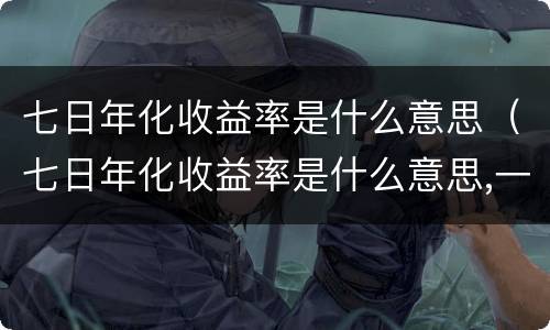 七日年化收益率是什么意思（七日年化收益率是什么意思,一天多少）