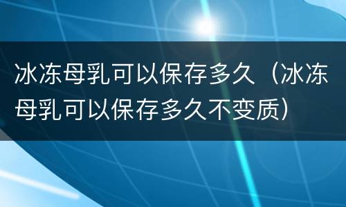 冰冻母乳可以保存多久（冰冻母乳可以保存多久不变质）