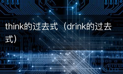 think的过去式（drink的过去式）