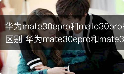 华为mate30epro和mate30pro的区别 华为mate30epro和mate30proe的区别