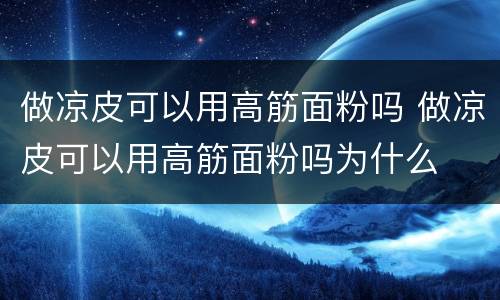 做凉皮可以用高筋面粉吗 做凉皮可以用高筋面粉吗为什么