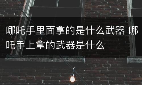 哪吒手里面拿的是什么武器 哪吒手上拿的武器是什么