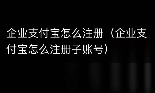 企业支付宝怎么注册（企业支付宝怎么注册子账号）