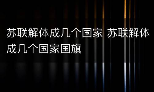 苏联解体成几个国家 苏联解体成几个国家国旗