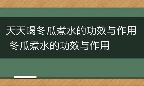 天天喝冬瓜煮水的功效与作用 冬瓜煮水的功效与作用