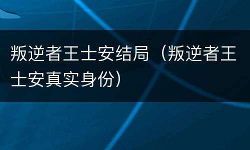 叛逆者王士安结局（叛逆者王士安真实身份）