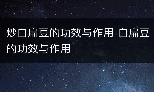 炒白扁豆的功效与作用 白扁豆的功效与作用