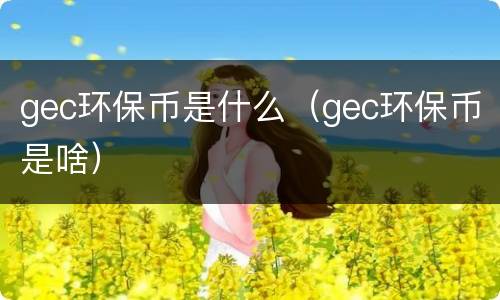 gec环保币是什么（gec环保币是啥）