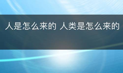 人是怎么来的 人类是怎么来的