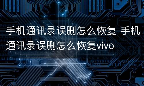 手机通讯录误删怎么恢复 手机通讯录误删怎么恢复vivo