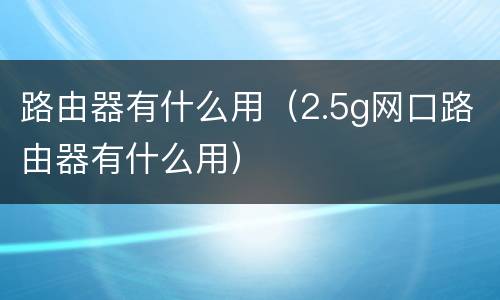 路由器有什么用（2.5g网口路由器有什么用）