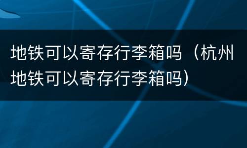 地铁可以寄存行李箱吗（杭州地铁可以寄存行李箱吗）